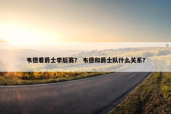 韦德看爵士季后赛? 韦德和爵士队什么关系? 韦德看爵士季后赛? 韦德和爵士队什么关系?