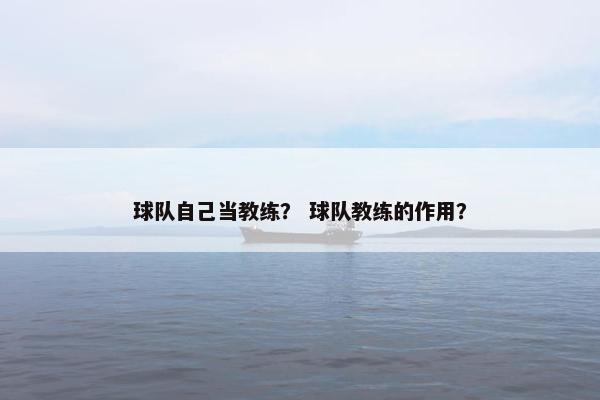 球队自己当教练? 球队教练的作用? 球队自己当教练? 球队教练的作用?