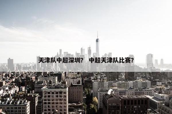 天津队中超深圳? 中超天津队比赛? 天津队中超深圳? 中超天津队比赛?