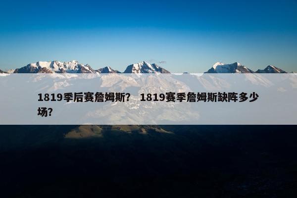 1819季后赛詹姆斯? 1819赛季詹姆斯缺阵多少场? 1819季后赛詹姆斯? 1819赛季詹姆斯缺阵多少场?