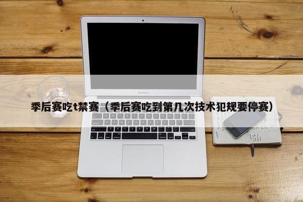 季后赛吃t禁赛(季后赛吃到第几次技术犯规要停赛) 季后赛吃t禁赛(季后赛吃到第几次技术犯规要停赛)