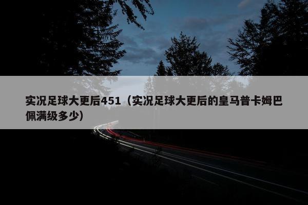 实况足球大更后451(实况足球大更后的皇马普卡姆巴佩满级多少) 实况足球大更后451(实况足球大更后的皇马普卡姆巴佩满级多少)