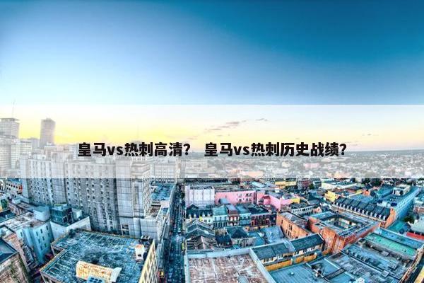 皇马vs热刺高清? 皇马vs热刺历史战绩? 皇马vs热刺高清? 皇马vs热刺历史战绩?