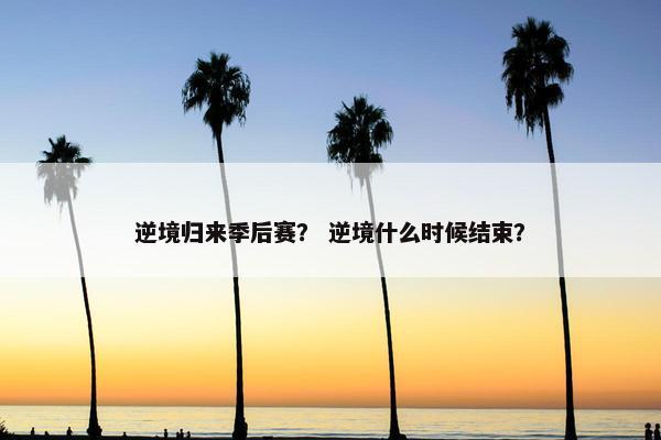 逆境归来季后赛? 逆境什么时候结束? 逆境归来季后赛? 逆境什么时候结束?