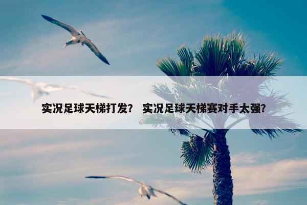 实况足球天梯打发? 实况足球天梯赛对手太强? 实况足球天梯打发? 实况足球天梯赛对手太强?