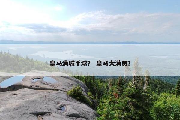 皇马满城手球? 皇马大满贯? 皇马满城手球? 皇马大满贯?