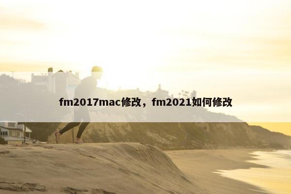 fm2017mac修改,fm2021如何修改 fm2017mac修改,fm2021如何修改