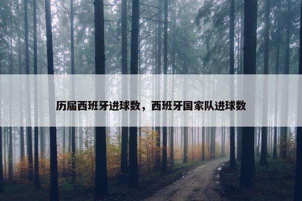 历届西班牙进球数,西班牙国家队进球数 历届西班牙进球数,西班牙国家队进球数