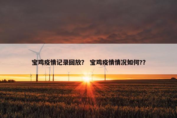 宝鸡疫情记录回放? 宝鸡疫情情况如何?? 宝鸡疫情记录回放? 宝鸡疫情情况如何??