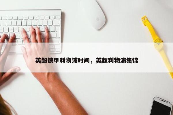 英超德甲利物浦时间,英超利物浦集锦 英超德甲利物浦时间,英超利物浦集锦