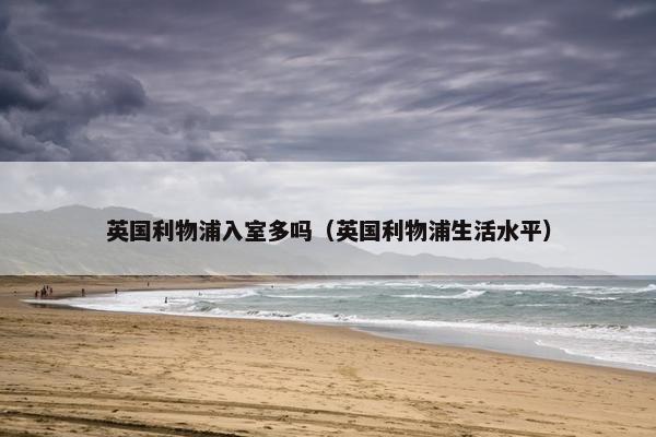 英国利物浦入室多吗(英国利物浦生活水平) 英国利物浦入室多吗(英国利物浦生活水平)