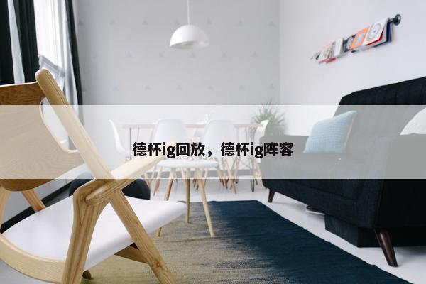 德杯ig回放,德杯ig阵容 德杯ig回放,德杯ig阵容