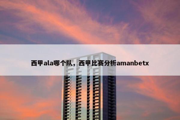 西甲ala哪个队,西甲比赛分析amanbetx 西甲ala哪个队,西甲比赛分析amanbetx