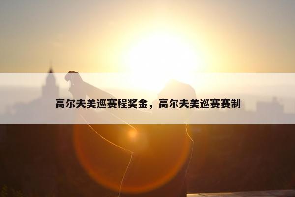 高尔夫美巡赛程奖金,高尔夫美巡赛赛制 高尔夫美巡赛程奖金,高尔夫美巡赛赛制