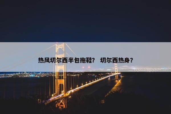 热风切尔西半包拖鞋? 切尔西热身? 热风切尔西半包拖鞋? 切尔西热身?