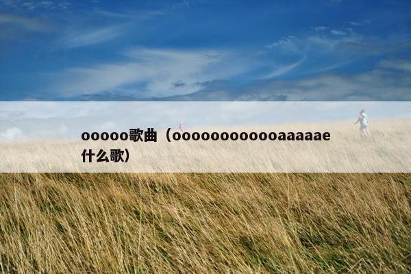 ooooo歌曲(oooooooooooaaaaae什么歌) ooooo歌曲(oooooooooooaaaaae什么歌)