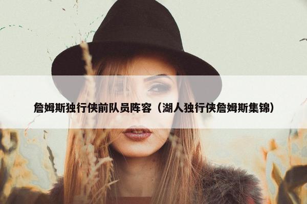 詹姆斯独行侠前队员阵容(湖人独行侠詹姆斯集锦) 詹姆斯独行侠前队员阵容(湖人独行侠詹姆斯集锦)