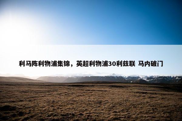 利马阵利物浦集锦,英超利物浦30利兹联 马内破门 利马阵利物浦集锦,英超利物浦30利兹联 马内破门
