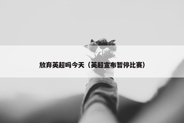 放弃英超吗今天(英超宣布暂停比赛) 放弃英超吗今天(英超宣布暂停比赛)