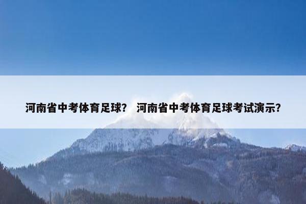 河南省中考体育足球? 河南省中考体育足球考试演示? 河南省中考体育足球? 河南省中考体育足球考试演示?