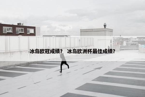 冰岛欧冠成绩? 冰岛欧洲杯最佳成绩? 冰岛欧冠成绩? 冰岛欧洲杯最佳成绩?