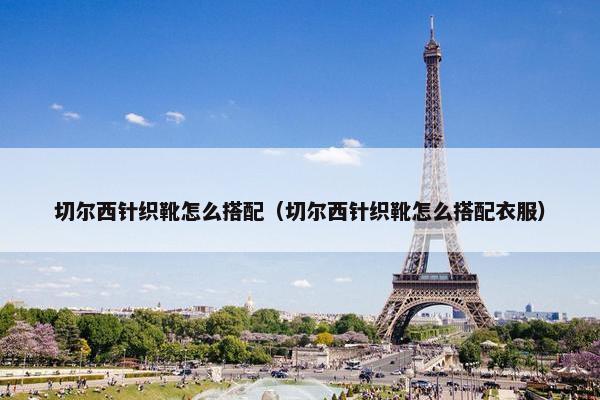 切尔西针织靴怎么搭配(切尔西针织靴怎么搭配衣服) 切尔西针织靴怎么搭配(切尔西针织靴怎么搭配衣服)