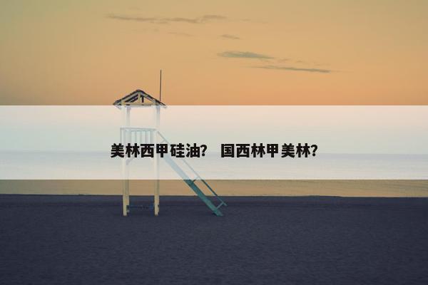 美林西甲硅油? 国西林甲美林? 美林西甲硅油? 国西林甲美林?