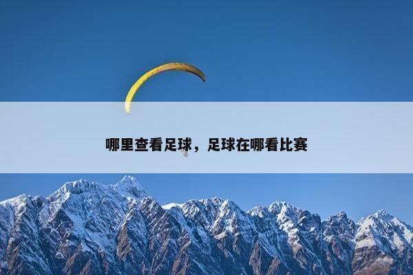 哪里查看足球,足球在哪看比赛 哪里查看足球,足球在哪看比赛