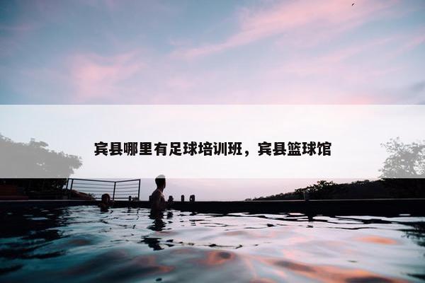 宾县哪里有足球培训班,宾县篮球馆 宾县哪里有足球培训班,宾县篮球馆