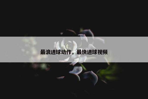最浪进球动作,最快进球视频 最浪进球动作,最快进球视频