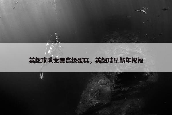 英超球队文案高级蛋糕,英超球星新年祝福 英超球队文案高级蛋糕,英超球星新年祝福