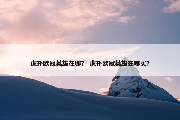 虎扑欧冠英雄在哪? 虎扑欧冠英雄在哪买? 虎扑欧冠英雄在哪? 虎扑欧冠英雄在哪买?