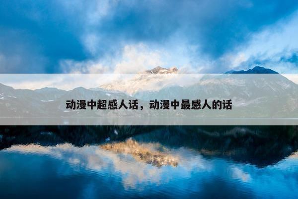 动漫中超感人话,动漫中最感人的话 动漫中超感人话,动漫中最感人的话
