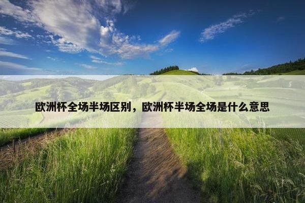 欧洲杯全场半场区别,欧洲杯半场全场是什么意思 欧洲杯全场半场区别,欧洲杯半场全场是什么意思
