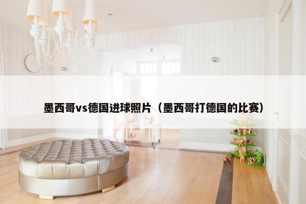 墨西哥vs德国进球照片(墨西哥打德国的比赛) 墨西哥vs德国进球照片(墨西哥打德国的比赛)