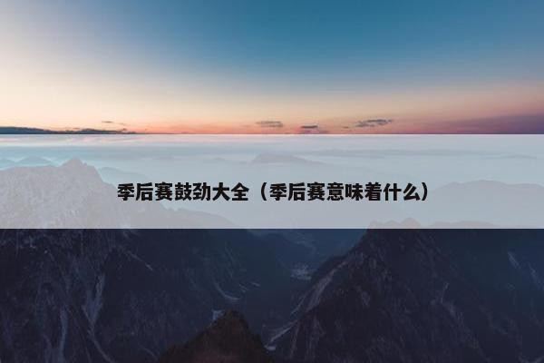 季后赛鼓劲大全(季后赛意味着什么) 季后赛鼓劲大全(季后赛意味着什么)