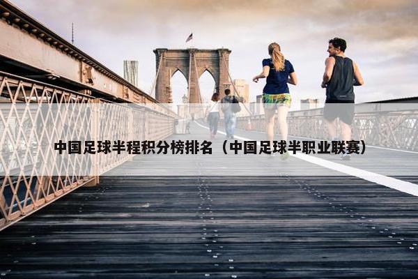 中国足球半程积分榜排名(中国足球半职业联赛) 中国足球半程积分榜排名(中国足球半职业联赛)