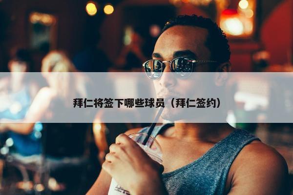 拜仁将签下哪些球员(拜仁签约) 拜仁将签下哪些球员(拜仁签约)