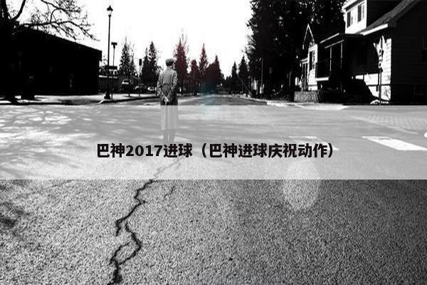 巴神2017进球(巴神进球庆祝动作) 巴神2017进球(巴神进球庆祝动作)