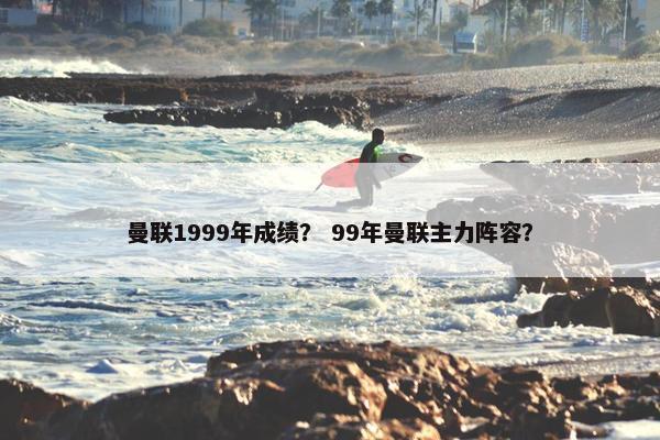 曼联1999年成绩？ 99年曼联主力阵容？