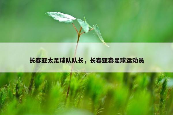 长春亚太足球队队长,长春亚泰足球运动员 长春亚太足球队队长,长春亚泰足球运动员