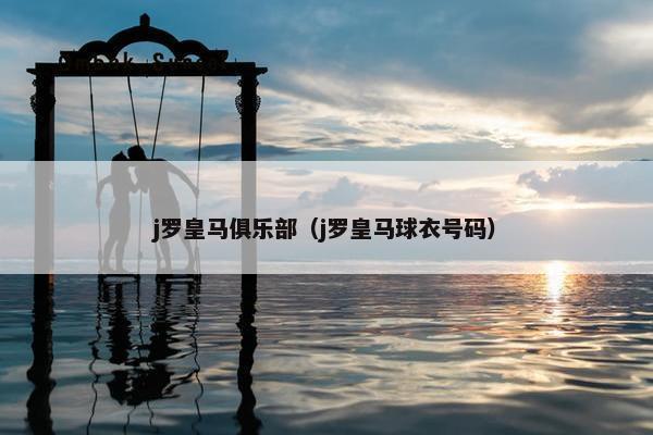 j罗皇马俱乐部(j罗皇马球衣号码) j罗皇马俱乐部(j罗皇马球衣号码)