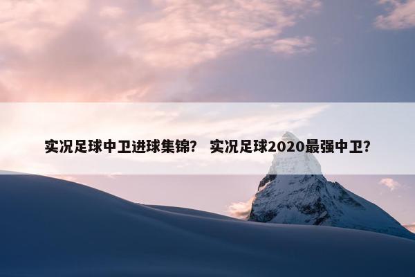 实况足球中卫进球集锦? 实况足球2020最强中卫? 实况足球中卫进球集锦? 实况足球2020最强中卫?