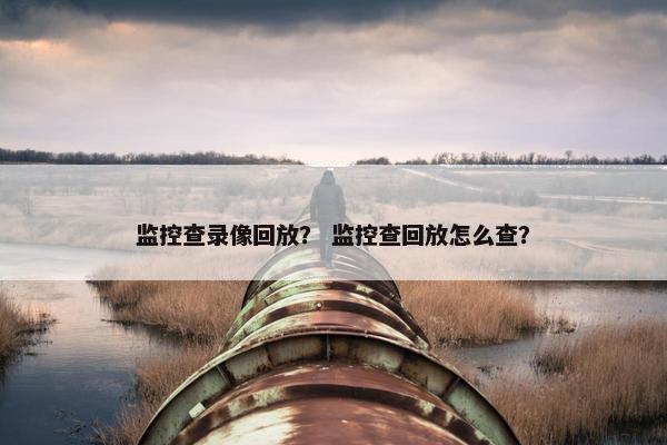 监控查录像回放? 监控查回放怎么查? 监控查录像回放? 监控查回放怎么查?