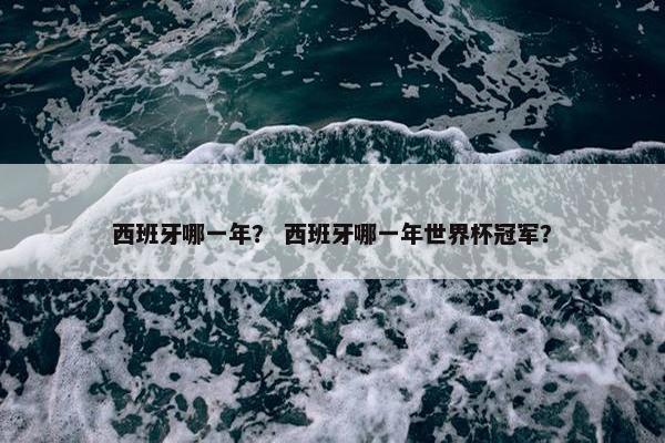 西班牙哪一年? 西班牙哪一年世界杯冠军? 西班牙哪一年? 西班牙哪一年世界杯冠军?