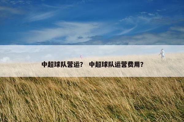 中超球队营运？ 中超球队运营费用？