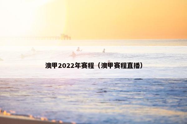 澳甲2022年赛程（澳甲赛程直播）