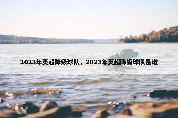 2023年英超降级球队，2023年英超降级球队是谁
