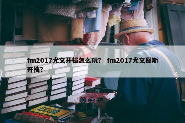 fm2017尤文开档怎么玩? fm2017尤文图斯开档? fm2017尤文开档怎么玩? fm2017尤文图斯开档?