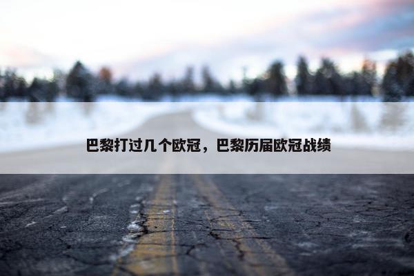 巴黎打过几个欧冠，巴黎历届欧冠战绩